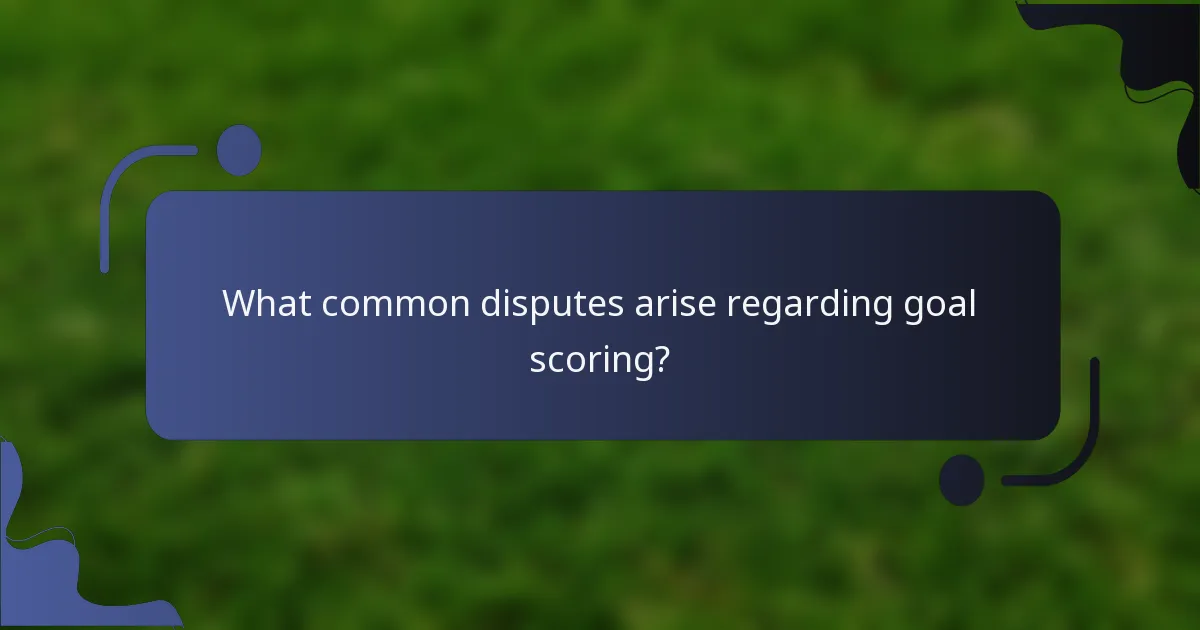 What common disputes arise regarding goal scoring?