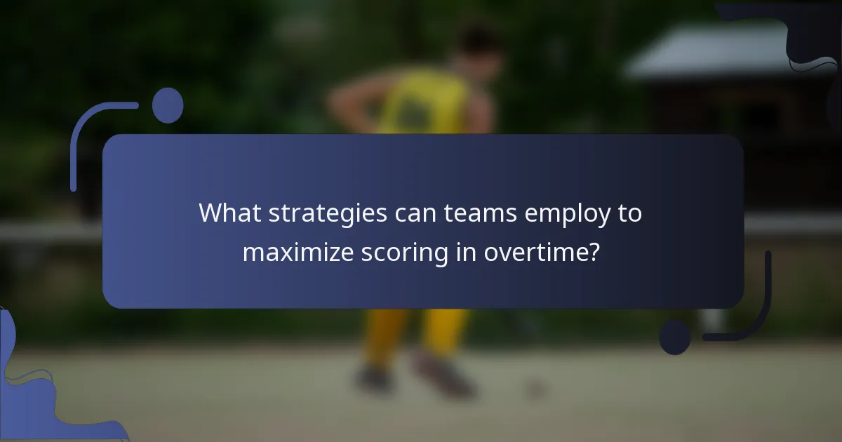 What strategies can teams employ to maximize scoring in overtime?